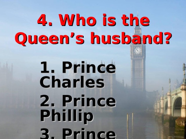 4. Who is the Queen’s husband? 1. Prince Charles 2. Prince Phillip 3. Prince Andrew 4. Prince Edward  