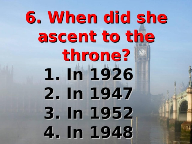 6. When did she ascent to the throne? 1. In 1926 2. In 1947 3. In 1952 4. In 1948  