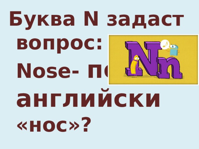 Буква N задаст вопрос:  Nose- по-английски «нос»?