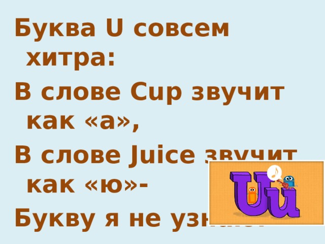 Буква U совсем хитра: В слове Cup звучит как «а», В слове Juice звучит как «ю»- Букву я не узнаю.