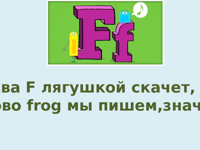 Буква F лягушкой скачет, Слово frog мы пишем,значит.