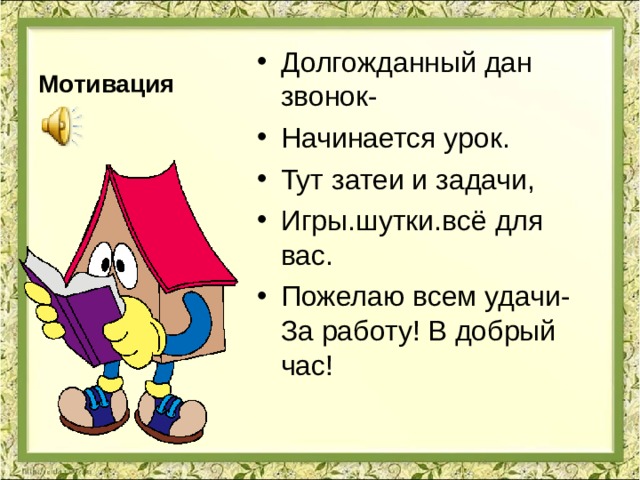 Мотивация Долгожданный дан звонок- Начинается урок. Тут затеи и задачи, Игры.шутки.всё для вас. Пожелаю всем удачи-За работу! В добрый час! 