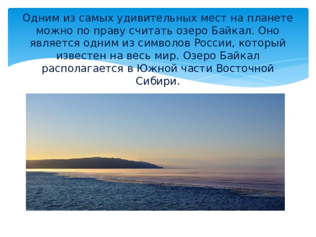 Одним из самых удивительных мест на планете можно по праву считать озеро Байкал. Оно является одним из символов России, который известен на весь мир. Озеро Байкал располагается в Южной части Восточной Сибири. 