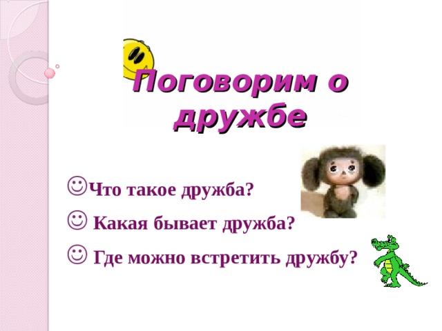 Поговорим о дружбе Что такое дружба?  Какая бывает дружба?  Где можно встретить дружбу? 