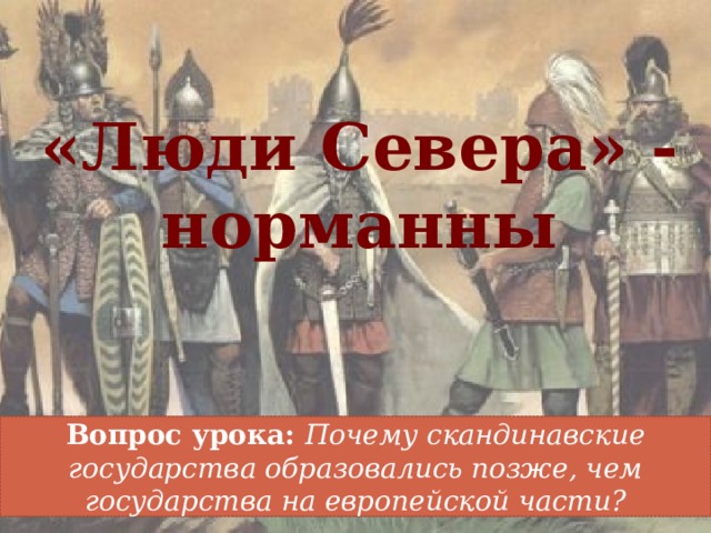 «Люди Севера» - норманны Вопрос урока: Почему скандинавские государства образовались позже, чем государства на европейской части? 