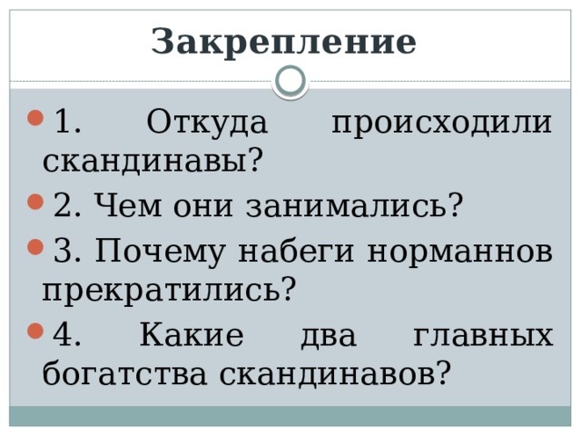 Закрепление 1. Откуда происходили скандинавы? 2. Чем они занимались? 3. Почему набеги норманнов прекратились? 4. Какие два главных богатства скандинавов? 