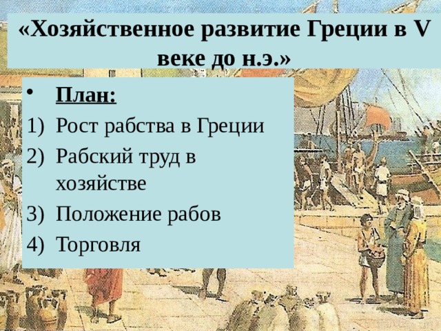 «Хозяйственное развитие Греции в V веке до н.э.» План: Рост рабства в Греции Рабский труд в хозяйстве Положение рабов Торговля 