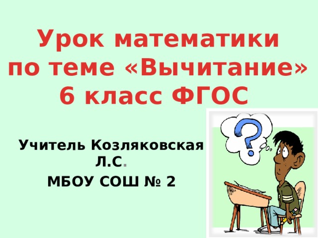 Урок математики по теме «Вычитание» 6 класс ФГОС Учитель Козляковская Л.С . МБОУ СОШ № 2