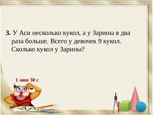 3. У Аси несколько кукол, а у Зарины в два раза больше. Всего у девочек 9 кукол. Сколько кукол у Зарины? 1 мин 30 с 