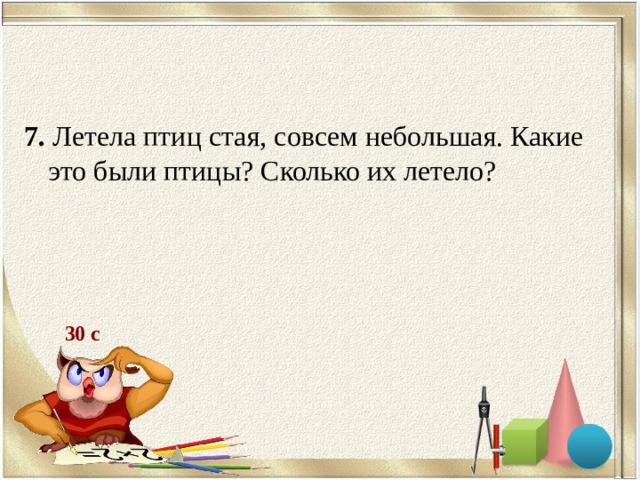 7. Летела птиц стая, совсем небольшая. Какие это были птицы? Сколько их летело? 30 с 