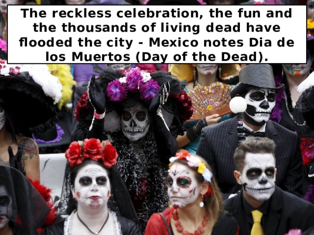 The reckless celebration, the fun and the thousands of living dead have flooded the city - Mexico notes Dia de los Muertos (Day of the Dead). 