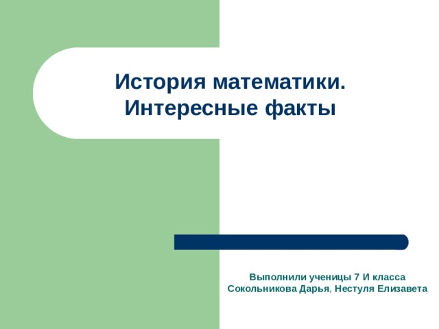 История математики.  Интересные факты Выполнили ученицы 7 И класса Сокольникова Дарья , Нестуля Елизавета 