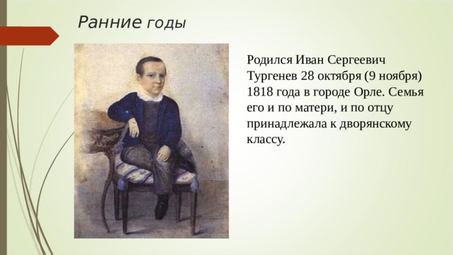 Ранние годы   Родился Иван Сергеевич Тургенев 28 октября (9 ноября) 1818 года в городе Орле. Семья его и по матери, и по отцу принадлежала к дворянскому классу. 