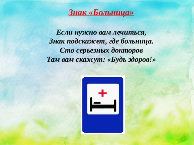 Знак «Больница»  Если нужно вам лечиться,  Знак подскажет, где больница.  Сто серьезных докторов  Там вам скажут: «Будь здоров!» 