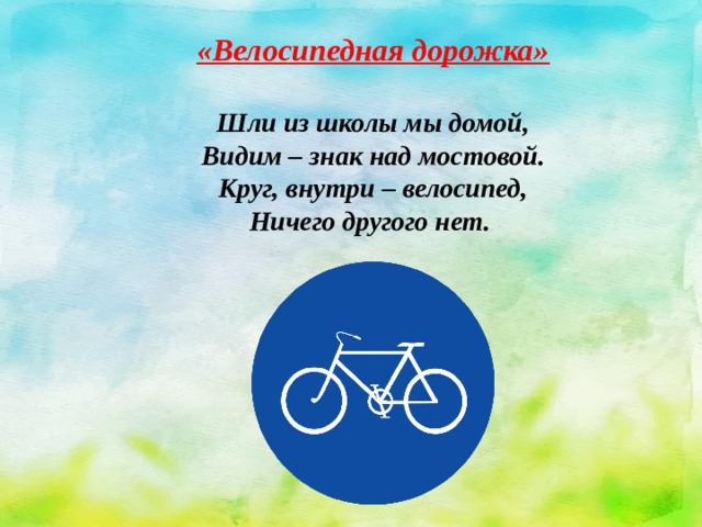 «Велосипедная дорожка»  Шли из школы мы домой,  Видим – знак над мостовой.  Круг, внутри – велосипед,  Ничего другого нет. 
