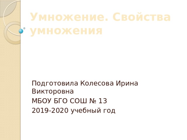 Умножение. Свойства умножения Подготовила Колесова Ирина Викторовна МБОУ БГО СОШ № 13 2019-2020 учебный год 