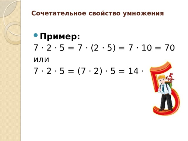 Сочетательное свойство умножения   Пример: 7 · 2 · 5 = 7 · (2 · 5) = 7 · 10 = 70 или 7 · 2 · 5 = (7 · 2) · 5 = 14 · 5 = 70 