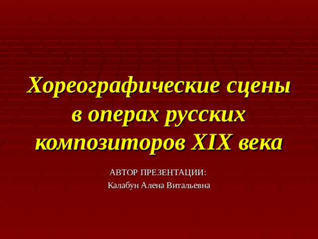 Хореографические сцены в операх русских композиторов XIX века АВТОР ПРЕЗЕНТАЦИИ: Калабун Алена Витальевна 