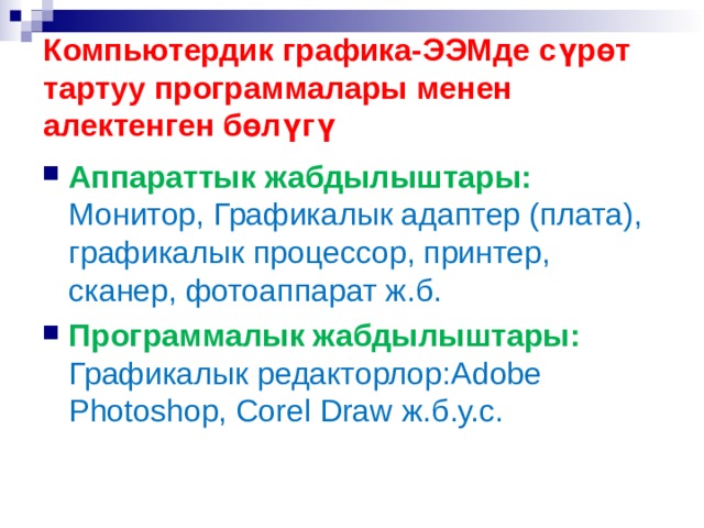 Компьютердик графика-ЭЭМде сүрөт тартуу программалары менен алектенген бөлүгү Аппараттык жабдылыштары: Монитор, Графикалык адаптер (плата), графикалык процессор, принтер, сканер, фотоаппарат ж.б. Программалык жабдылыштары: Графикалык редакторлор: Adobe Photoshop, Corel Draw ж.б.у.с. 