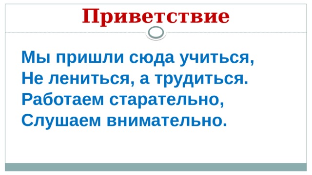 Приветствие Мы пришли сюда учиться, Не лениться, а трудиться. Работаем старательно, Слушаем внимательно. 