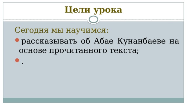 Цели урока Сегодня мы научимся: рассказывать об Абае Кунанбаеве на основе прочитанного текста; . 