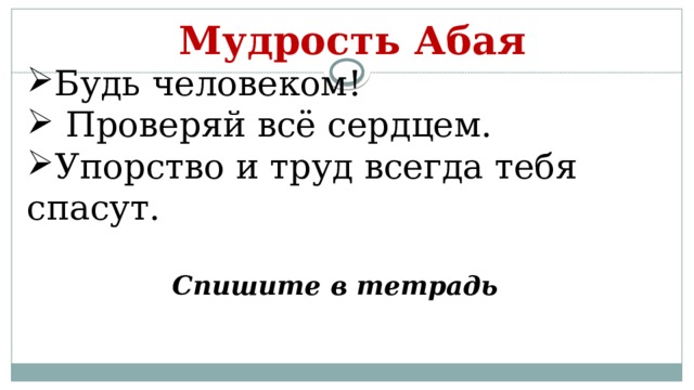 Мудрость Абая Будь человеком!  Проверяй всё сердцем. Упорство и труд всегда тебя спасут. Спишите в тетрадь 