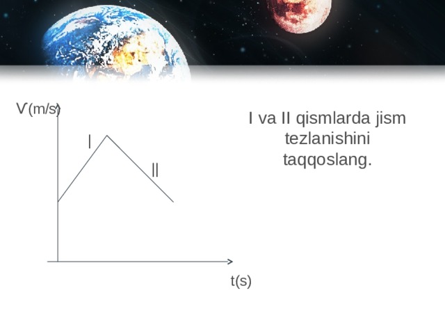 Ѵ (m/s) I va II qismlarda jism tezlanishini taqqoslang. | || t(s) 