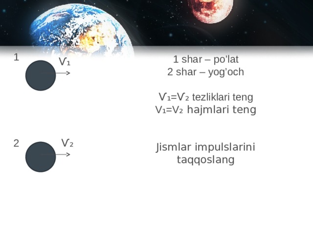 1 1 shar – po’lat 2 shar – yog’och Ѵ ₁= Ѵ ₂ tezliklari teng V ₁ =V ₂ hajmlari teng Jismlar impulslarini taqqoslang Ѵ ₁ 2 Ѵ ₂ 