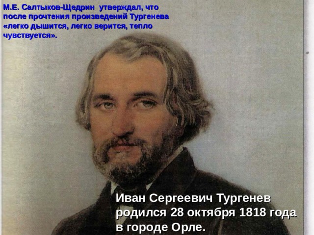 М.Е. Салтыков-Щедрин утверждал, что после прочтения произведений Тургенева «легко дышится, легко верится, тепло чувствуется».  Иван Сергеевич Тургенев родился 28 октября 1818 года в городе Орле. 