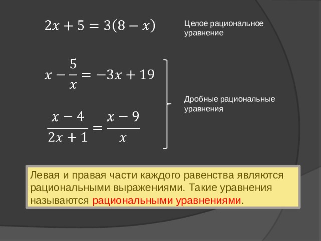   Целое рациональное уравнение   Дробные рациональные уравнения   Левая и правая части каждого равенства являются рациональными выражениями. Такие уравнения называются рациональными уравнениями . 