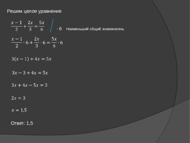 Решим целое уравнение   ∙ 6 Наименьший общий знаменатель             Ответ: 1,5 