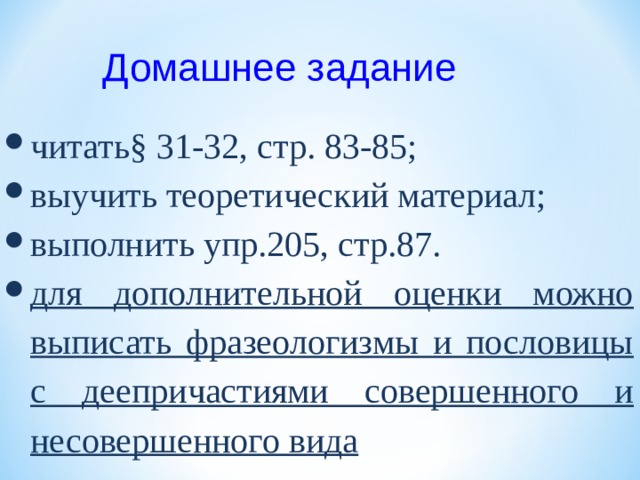 Домашнее задание читать§ 31-32, стр. 83-85; выучить теоретический материал; выполнить упр.205, стр.87. для дополнительной оценки можно выписать фразеологизмы и пословицы с деепричастиями совершенного и несовершенного вида   