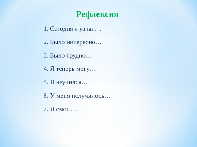 Рефлексия 1. Сегодня я узнал… 2. Было интересно… 3. Было трудно… 4. Я теперь могу… 5. Я научился… 6. У меня получилось… 7. Я смог … 