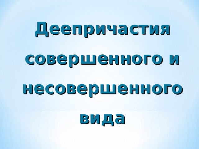 Деепричастия совершенного и несовершенного вид а   