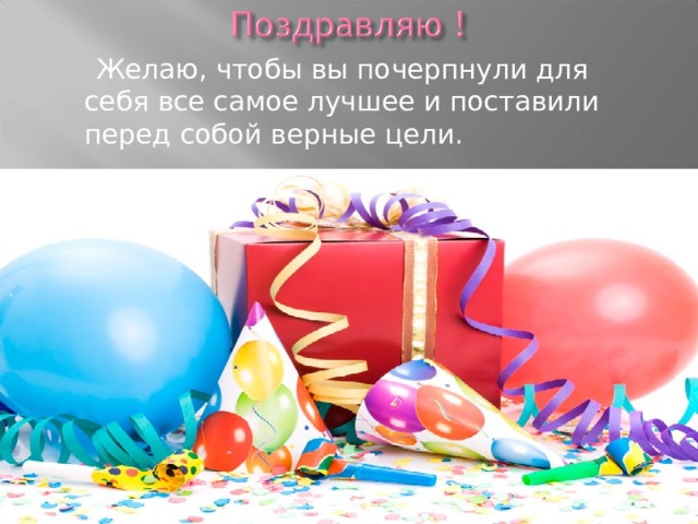  Желаю, чтобы вы почерпнули для себя все самое лучшее и поставили перед собой верные цели. 