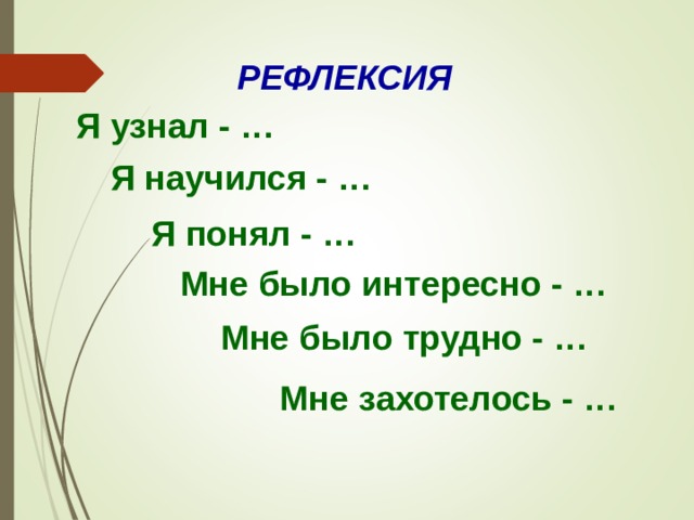 РЕФЛЕКСИЯ Я узнал - … Я научился - … Я понял - … Мне было интересно - … Мне было трудно - … Мне захотелось - … 