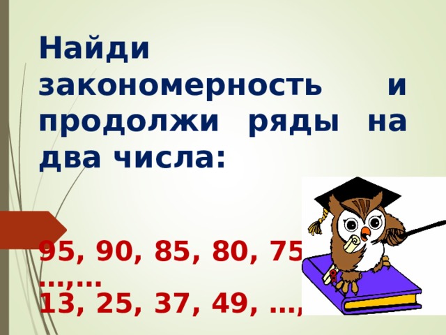 Найди закономерность и продолжи ряды на два числа: 95, 90, 85, 80, 75,…,…  13, 25, 37, 49, …,…   