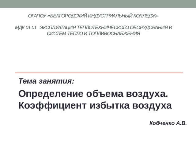 ОГАПОУ « Белгородский индустриальный колледж»   МДК 01.01 Эксплуатация теплотехнического оборудования и систем тепло и топливоснабжения    Тема занятия: Определение объема воздуха. Коэффициент избытка воздуха  Кобченко А.В. 