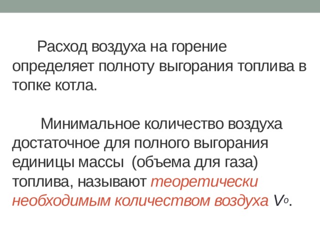 Расход воздуха на горение определяет полноту выгорания топлива в топке котла.     Минимальное количество воздуха достаточное для полного выгорания единицы массы (объема для газа) топлива, называют теоретически необходимым количеством воздуха V о . 