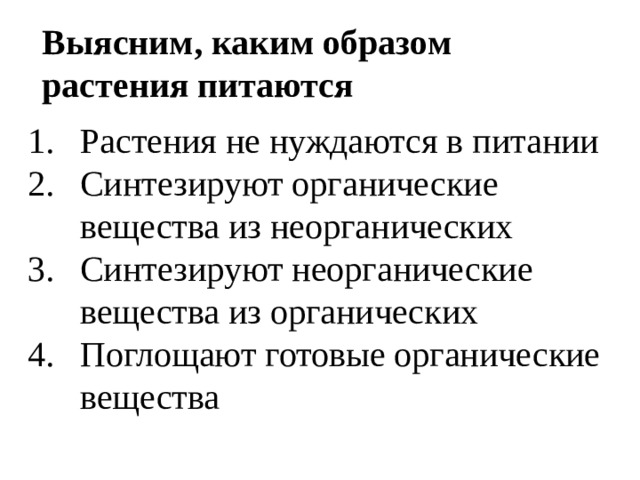 Выясним, каким образом растения питаются Растения не нуждаются в питании Синтезируют органические вещества из неорганических Синтезируют неорганические вещества из органических Поглощают готовые органические вещества 