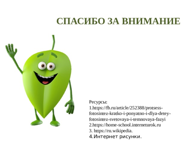СПАСИБО ЗА ВНИМАНИЕ Ресурсы: 1.https://fb.ru/article/252388/protsess-fotosintez-kratko-i-ponyatno-i-dlya-detey-fotosintez-svetovaya-i-temnovaya-fazyi 2.https://home-school.interneturok.ru 3. https://ru.wikipedia. 4.Интернет рисунки. 