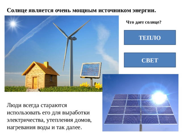 Солнце является очень мощным источником энергии. Что дает солнце? ТЕПЛО СВЕТ Люди всегда стараются использовать его для выработки электричества, утепления домов, нагревания воды и так далее. 