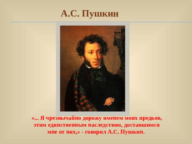 А.С. Пушкин «... Я чрезвычайно дорожу именем моих предков, этим единственным наследством, доставшимся мне от них,» - говорил А.С. Пушкин. 