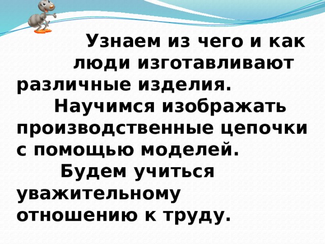 Узнаем из чего и как люди изготавливают различные изделия.  Научимся изображать производственные цепочки с помощью моделей.  Будем учиться уважительному отношению к труду.