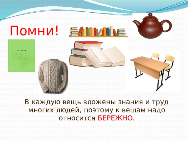 Помни!  В каждую вещь вложены знания и труд многих людей, поэтому к вещам надо относится  БЕРЕЖНО .