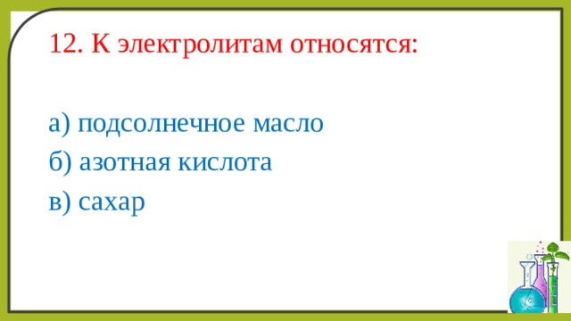 12. К электролитам относятся: а) подсолнечное масло б) азотная кислота в) сахар 