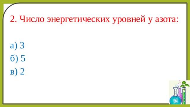 2. Число энергетических уровней у азота: а) 3 б) 5 в) 2 
