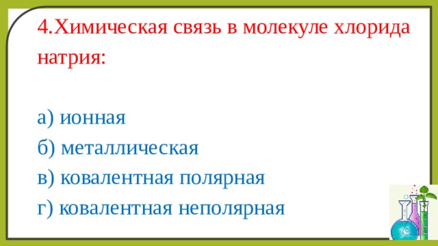 4.Химическая связь в молекуле хлорида натрия: а) ионная б) металлическая в) ковалентная полярная г) ковалентная неполярная 
