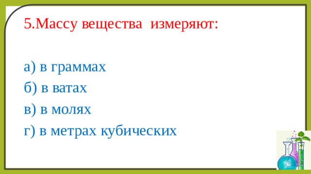 5.Массу вещества измеряют: а) в граммах б) в ватах в) в молях г) в метрах кубических 