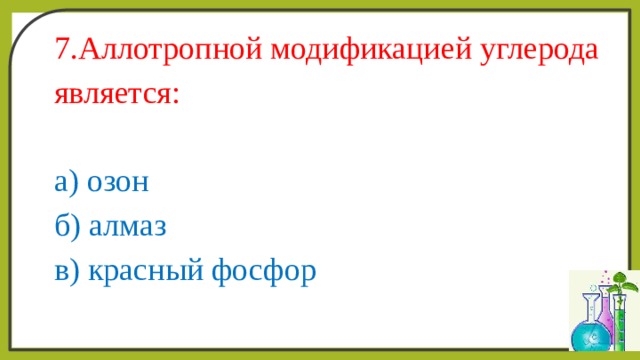 7.Аллотропной модификацией углерода является: а) озон б) алмаз в) красный фосфор 